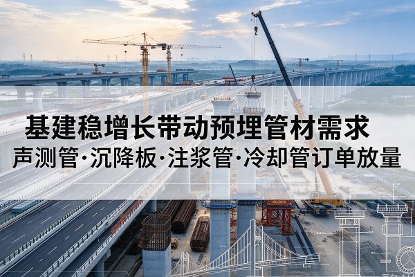 宁强基建稳增长带动预埋监测管材需求,声测管、沉降板、注浆管订单持续放量